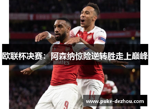 欧联杯决赛：阿森纳惊险逆转胜走上巅峰